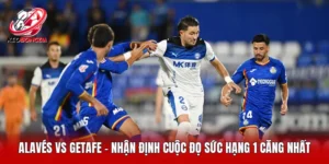 Alavés Vs Getafe - Nhận Định Cuộc Đọ Sức Hạng 1 Căng Nhất