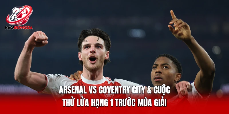Arsenal Vs Coventry City & Cuộc Thử Lửa Hạng 1 Trước Mùa Giải