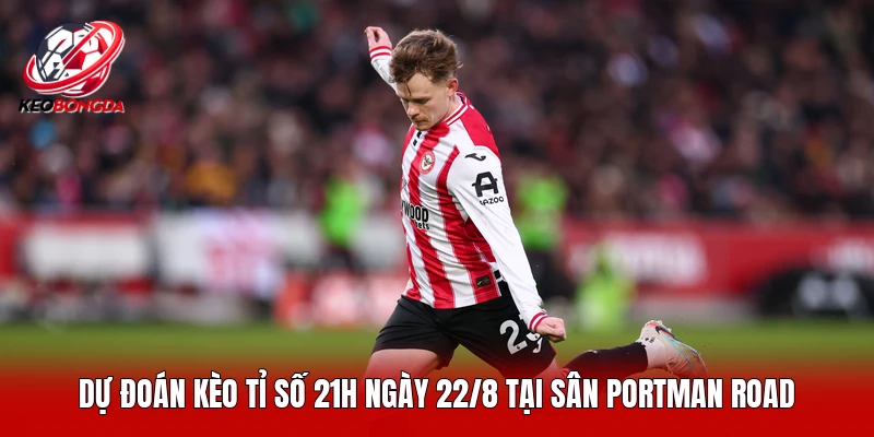 Dự đoán kèo tỉ số 21h ngày 22/8 tại sân Portman Road