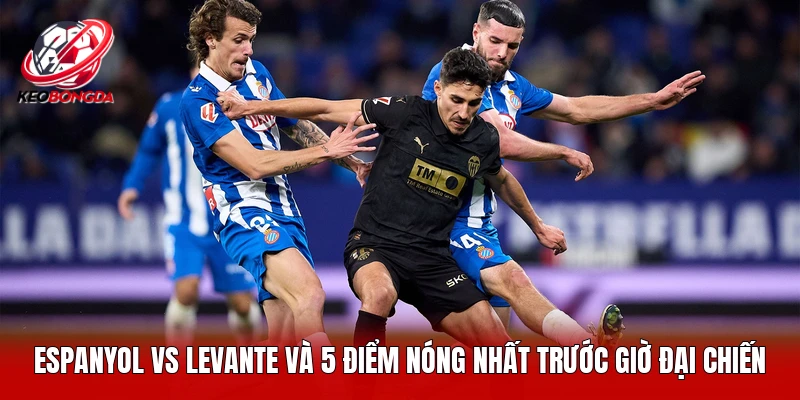 Espanyol Vs Levante Và 5 Điểm Nóng Nhất Trước Giờ Đại Chiến