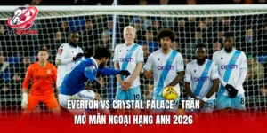 Everton vs Crystal Palace - Trận mở màn Ngoại hạng Anh 2026