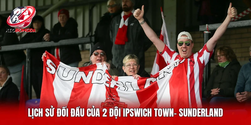Lịch sử đối đầu của 2 đội Ipswich Town- Sunderland