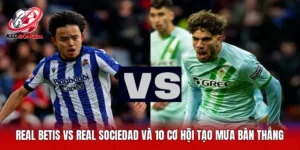 Real Betis Vs Real Sociedad Và 10 Cơ Hội Tạo Mưa Bàn Thắng