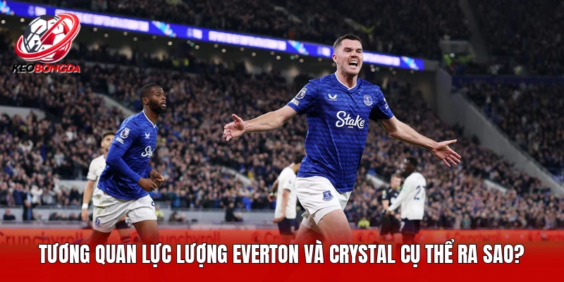 Tương quan lực lượng Everton và Crystal cụ thể ra sao?